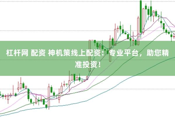 杠杆网 配资 神机策线上配资：专业平台，助您精准投资！