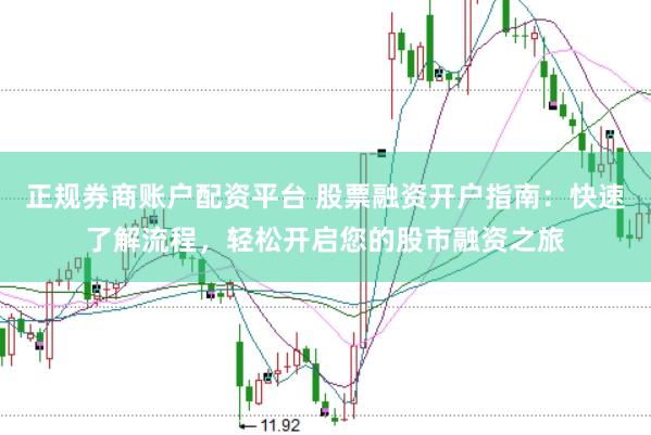 正规券商账户配资平台 股票融资开户指南：快速了解流程，轻松开启您的股市融资之旅