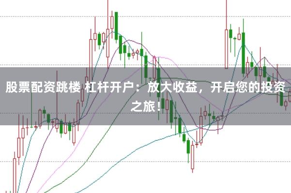 股票配资跳楼 杠杆开户：放大收益，开启您的投资之旅！