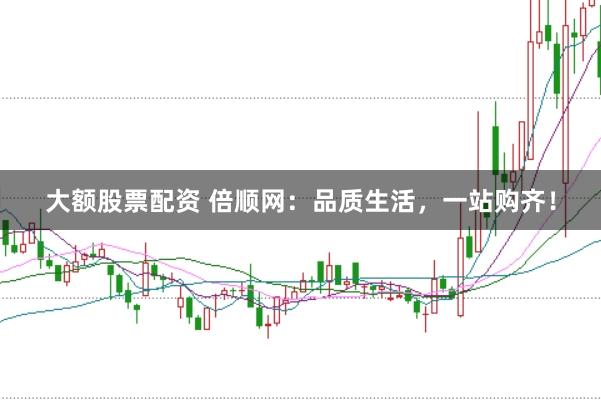 大额股票配资 倍顺网：品质生活，一站购齐！