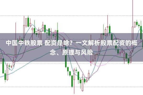 中国中铁股票 配资是啥？一文解析股票配资的概念、原理与风险