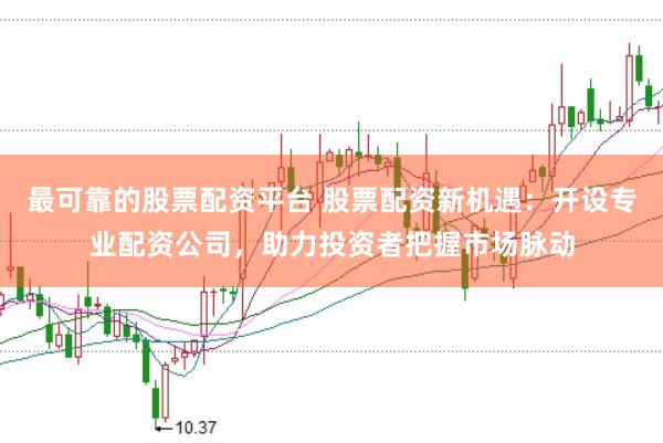 最可靠的股票配资平台 股票配资新机遇：开设专业配资公司，助力投资者把握市场脉动