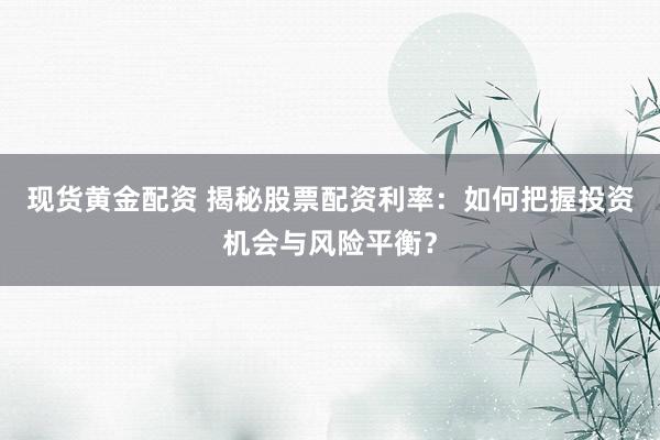 现货黄金配资 揭秘股票配资利率：如何把握投资机会与风险平衡？