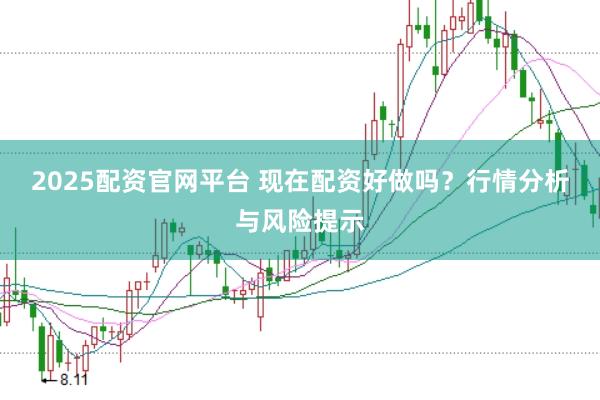 2025配资官网平台 现在配资好做吗？行情分析与风险提示