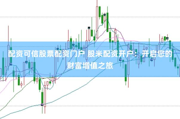 配资可信股票配资门户 股米配资开户：开启您的财富增值之旅