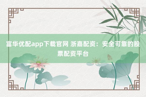富华优配app下载官网 浙嘉配资：安全可靠的股票配资平台