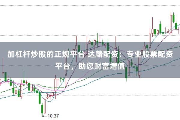 加杠杆炒股的正规平台 达麟配资：专业股票配资平台，助您财富增值