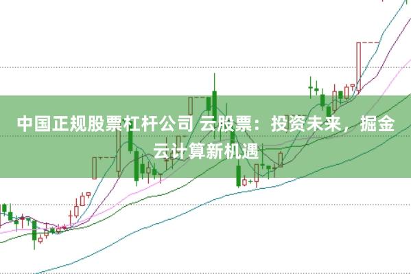 中国正规股票杠杆公司 云股票：投资未来，掘金云计算新机遇