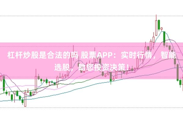 杠杆炒股是合法的吗 股票APP：实时行情，智能选股，助您投资决策！