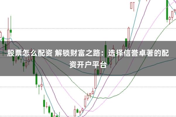 股票怎么配资 解锁财富之路：选择信誉卓著的配资开户平台