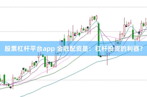 股票杠杆平台app 金融配资是：杠杆投资的利器？