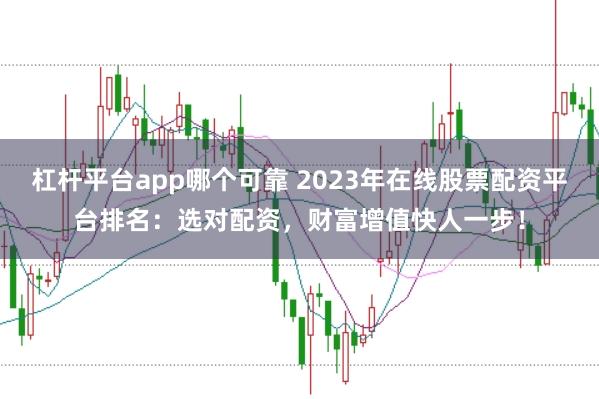 杠杆平台app哪个可靠 2023年在线股票配资平台排名：选对配资，财富增值快人一步！