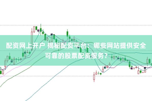 配资网上开户 揭秘配资平台：哪些网站提供安全可靠的股票配资服务？