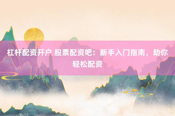 杠杆配资开户 股票配资吧：新手入门指南，助你轻松配资