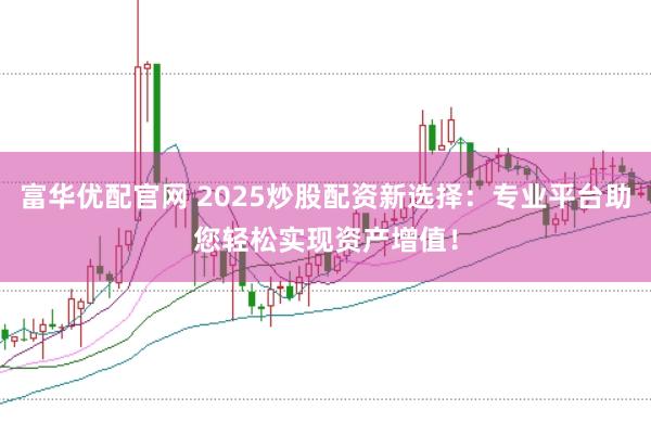 富华优配官网 2025炒股配资新选择：专业平台助您轻松实现资产增值！
