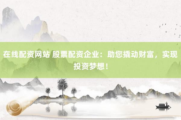 在线配资网站 股票配资企业：助您撬动财富，实现投资梦想！