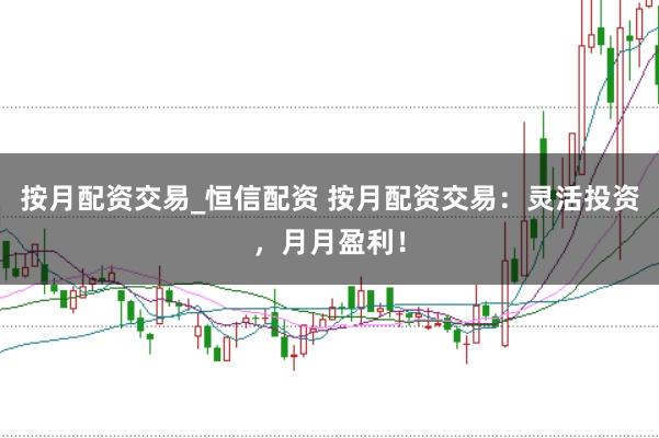 按月配资交易_恒信配资 按月配资交易：灵活投资，月月盈利！