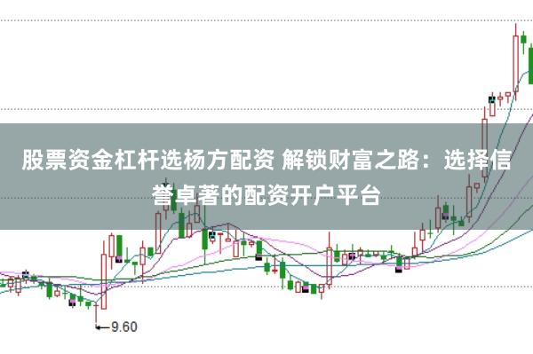 股票资金杠杆选杨方配资 解锁财富之路：选择信誉卓著的配资开户平台