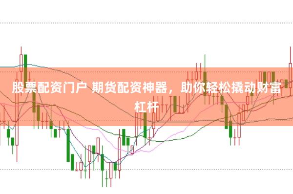 股票配资门户 期货配资神器，助你轻松撬动财富杠杆
