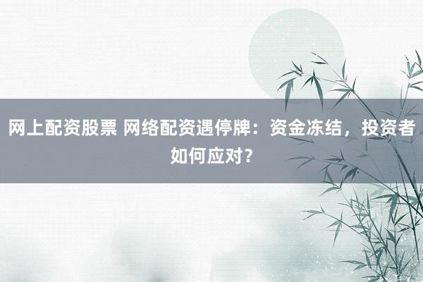网上配资股票 网络配资遇停牌：资金冻结，投资者如何应对？