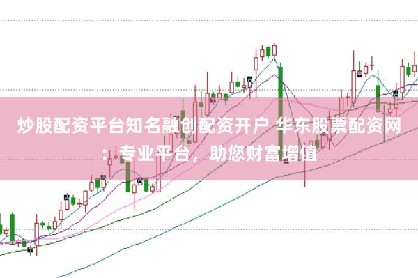 炒股配资平台知名融创配资开户 华东股票配资网：专业平台，助您财富增值