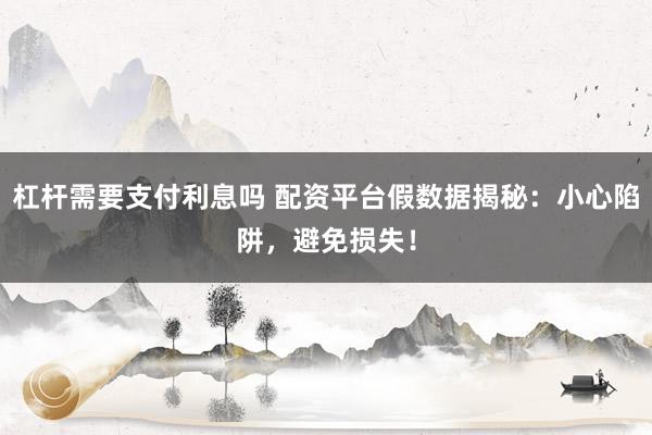 杠杆需要支付利息吗 配资平台假数据揭秘：小心陷阱，避免损失！
