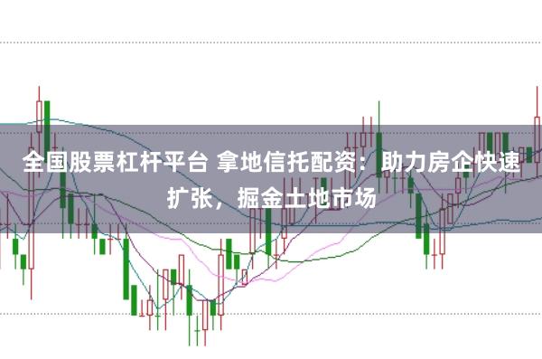 全国股票杠杆平台 拿地信托配资：助力房企快速扩张，掘金土地市场
