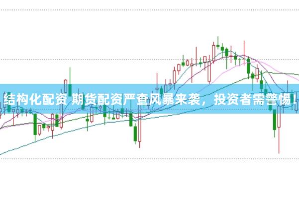 结构化配资 期货配资严查风暴来袭，投资者需警惕！