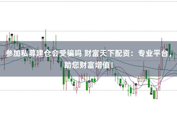 参加私募建仓会受骗吗 财富天下配资：专业平台，助您财富增值！