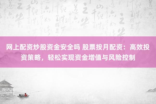 网上配资炒股资金安全吗 股票按月配资：高效投资策略，轻松实现资金增值与风险控制