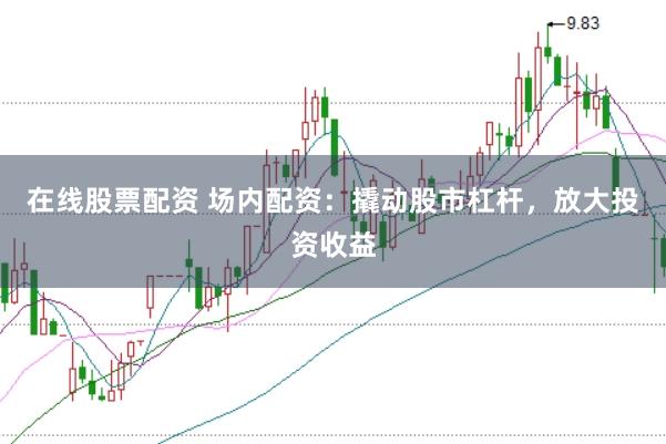 在线股票配资 场内配资：撬动股市杠杆，放大投资收益