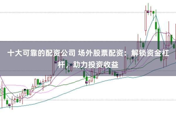 十大可靠的配资公司 场外股票配资：解锁资金杠杆，助力投资收益