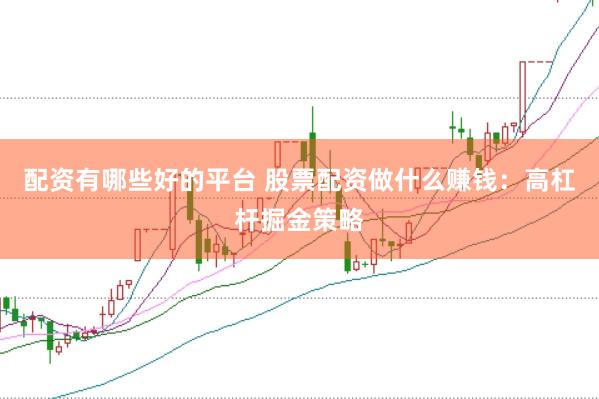 配资有哪些好的平台 股票配资做什么赚钱：高杠杆掘金策略