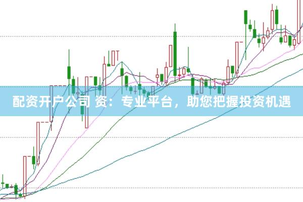 配资开户公司 资：专业平台，助您把握投资机遇
