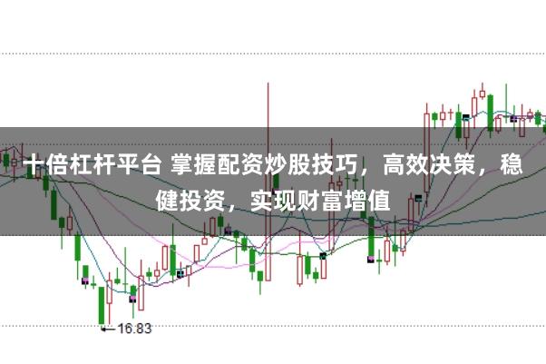 十倍杠杆平台 掌握配资炒股技巧，高效决策，稳健投资，实现财富增值