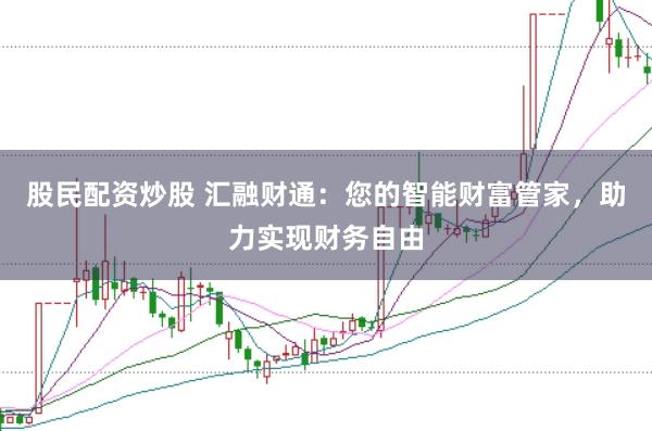 股民配资炒股 汇融财通：您的智能财富管家，助力实现财务自由