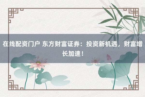 在线配资门户 东方财富证券：投资新机遇，财富增长加速！