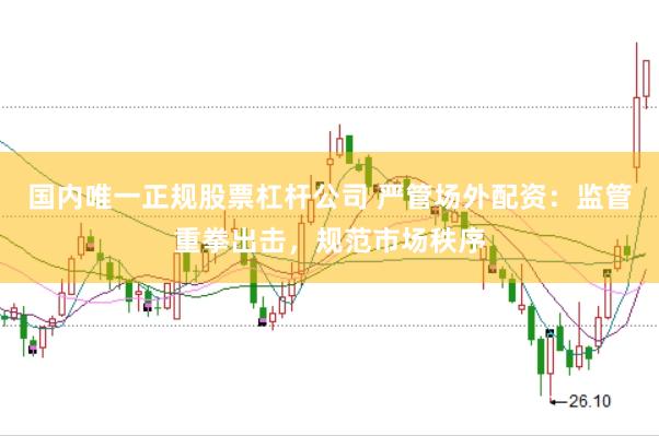 国内唯一正规股票杠杆公司 严管场外配资：监管重拳出击，规范市场秩序