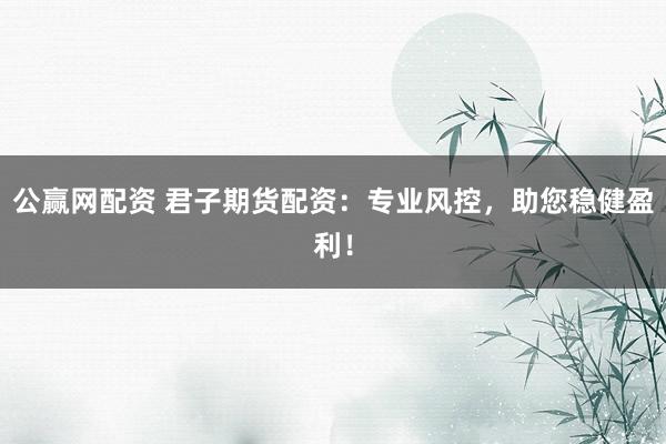 公赢网配资 君子期货配资：专业风控，助您稳健盈利！