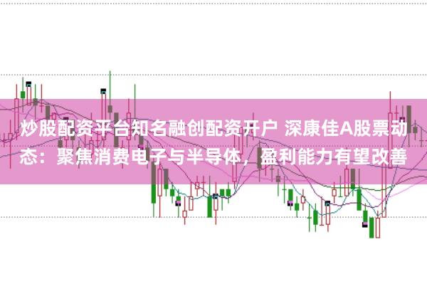 炒股配资平台知名融创配资开户 深康佳A股票动态：聚焦消费电子与半导体，盈利能力有望改善