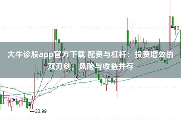 大牛诊股app官方下载 配资与杠杆：投资增效的双刃剑，风险与收益并存