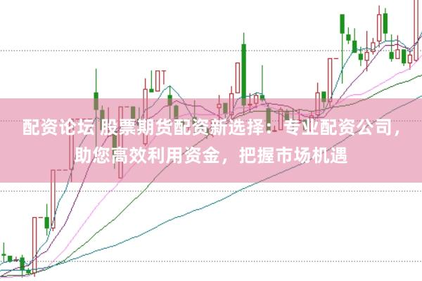 配资论坛 股票期货配资新选择：专业配资公司，助您高效利用资金，把握市场机遇