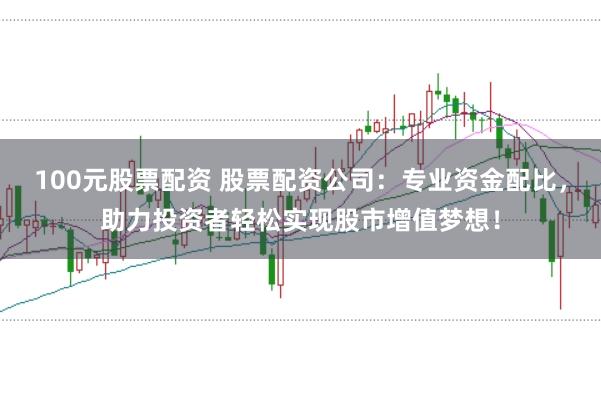 100元股票配资 股票配资公司：专业资金配比，助力投资者轻松实现股市增值梦想！