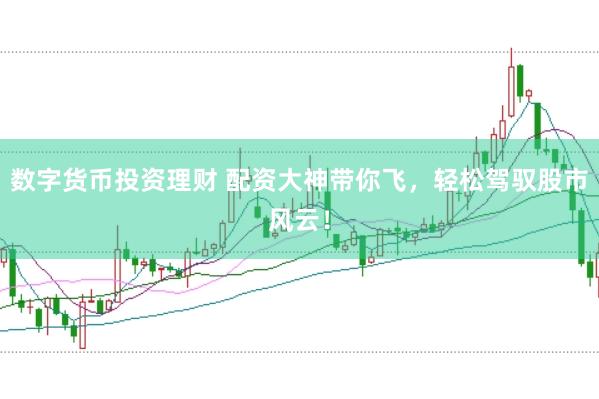 数字货币投资理财 配资大神带你飞，轻松驾驭股市风云！