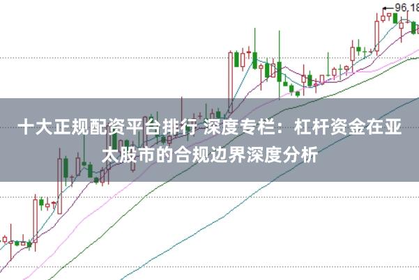 十大正规配资平台排行 深度专栏：杠杆资金在亚太股市的合规边界深度分析