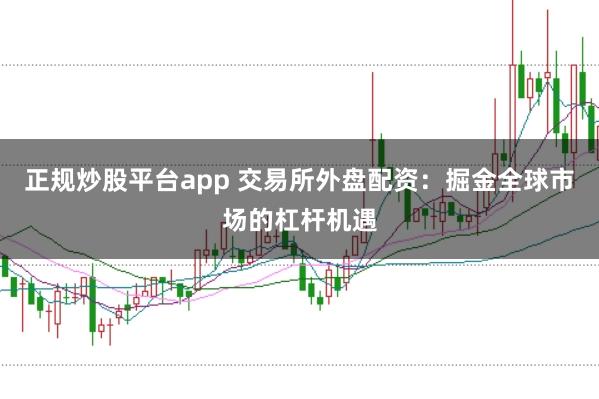 正规炒股平台app 交易所外盘配资：掘金全球市场的杠杆机遇