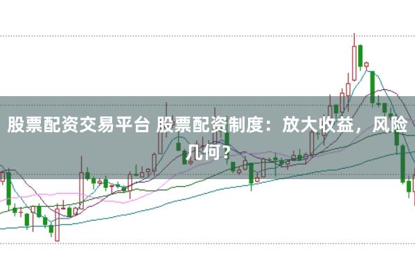 股票配资交易平台 股票配资制度：放大收益，风险几何？