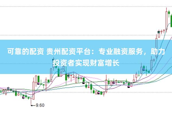 可靠的配资 贵州配资平台：专业融资服务，助力投资者实现财富增长