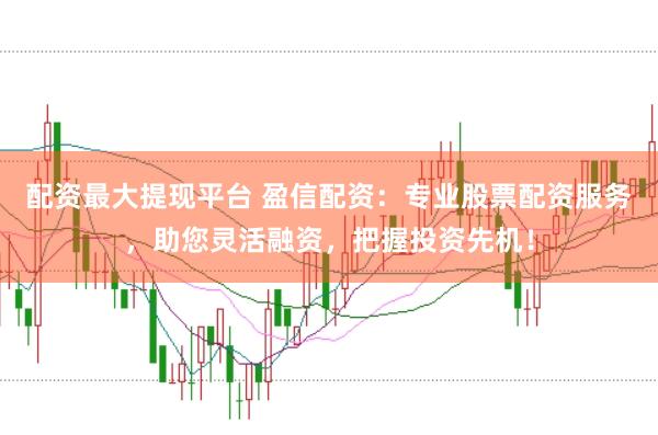 配资最大提现平台 盈信配资：专业股票配资服务，助您灵活融资，把握投资先机！