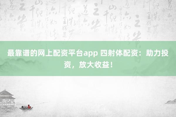 最靠谱的网上配资平台app 四射体配资：助力投资，放大收益！